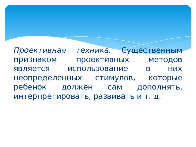Проективная техника. Существенным признаком проективных ме­тодов является использование в них неопределенных стимулов, кото­рые ребенок должен сам дополнять, интерпретировать, развивать и т. д. 