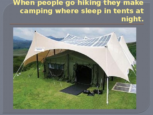 When people go hiking they make camping where sleep in tents at night. 