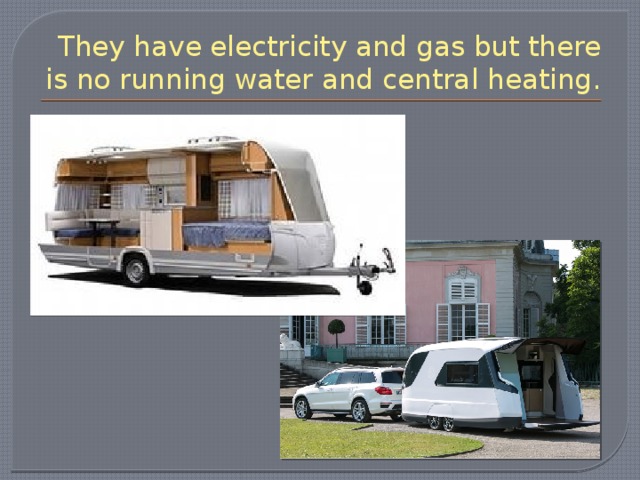 They have electricity and gas but there is no running water and central heating. 