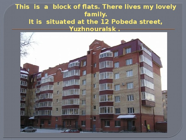 This is a block of flats. There lives my lovely family. It is situated at the 12 Pobeda street, Yuzhnouralsk . 