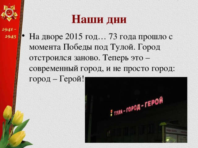 Наши дни На дворе 2015 год… 73 года прошло с момента Победы под Тулой. Город отстроился заново. Теперь это – современный город, и не просто город: город – Герой! 