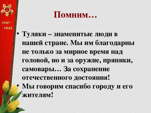 Помним… Туляки – знаменитые люди в нашей стране. Мы им благодарны не только за мирное время над головой, но и за оружие, пряники, самовары… За сохранение отечественного достояния! Мы говорим спасибо городу и его жителям! 