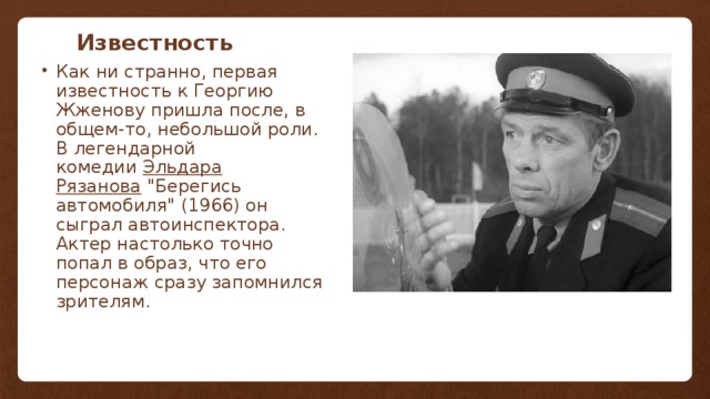 Известность Как ни странно, первая известность к Георгию Жженову пришла после, в общем-то, небольшой роли. В легендарной комедии  Эльдара Рязанова  