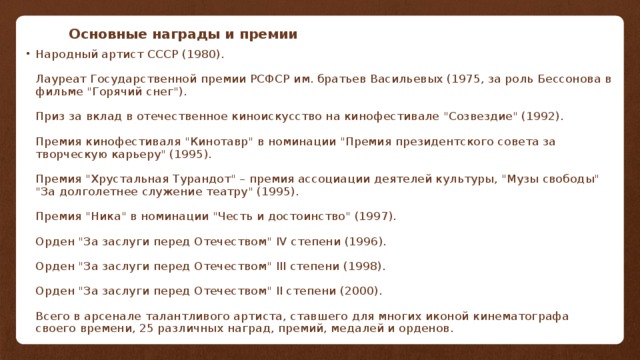 Основные награды и премии Народный артист СССР (1980).   Лауреат Государственной премии РСФСР им. братьев Васильевых (1975, за роль Бессонова в фильме 