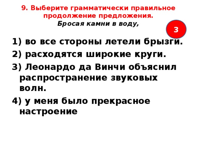 9. Выберите грамматически правильное продолжение предложения.  Бросая камни в воду,   3 1) во все стороны летели брызги. 2) расходятся широкие круги. 3) Леонардо да Винчи объяснил распространение звуковых волн. 4) у меня было прекрасное настроение  