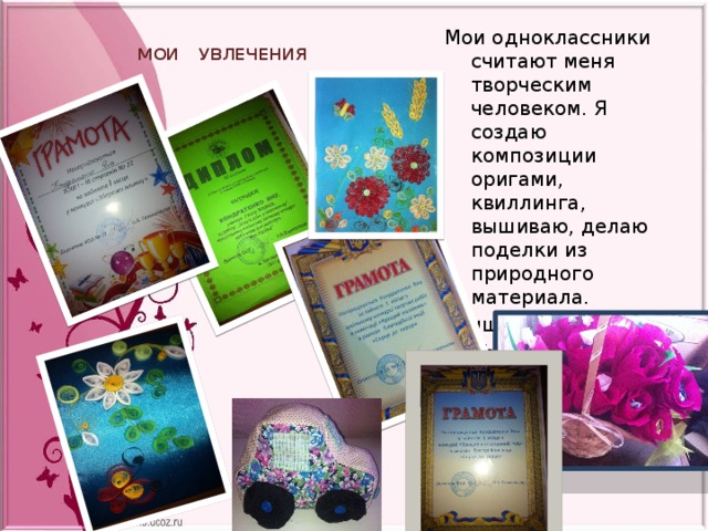   МОИ   УВЛЕЧЕНИЯ Мои одноклассники считают меня творческим человеком. Я создаю композиции оригами, квиллинга, вышиваю, делаю поделки из природного материала. Лучшие работы были предоставлены на городских и областных конкурсах. 