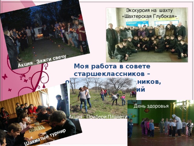 Акция « Зажги  свечу » Шахматый  турнир Экскурсия на шахту «Шахтерская Глубокая» Моя работа в совете старшеклассников –  организация праздников, конкурсов, акций День  здоровья Акция « Прибери  Планету »» 