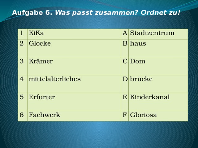 Aufgabe 6. Was passt zusammen? Ordnet zu! 1 KiKa 2 A Glocke 3 Stadtzentrum B Krämer 4 mittelalterliches haus C 5 6 Erfurter Dom D brücke E Fachwerk Kinderkanal F Gloriosa 