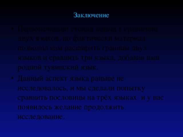 Заключение Первоначально стояла задача в сравнении двух языков, но фактически материал позволил нам расширить границы двух языков и сравнить три языка, добавив наш родной тувинский язык. Данный аспект языка раньше не исследовалось, и мы сделали попытку сравнить пословицы на трёх языках и у нас появилось желание продолжить исследование.  