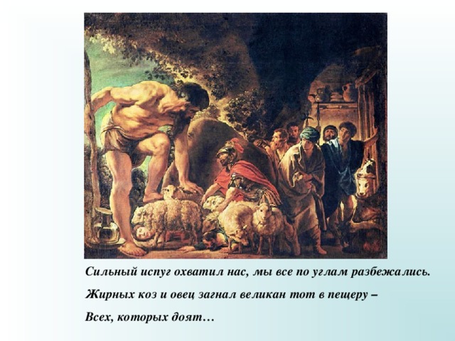 Сильный испуг охватил нас, мы все по углам разбежались. Жирных коз и овец загнал великан тот в пещеру – Всех, которых доят… 