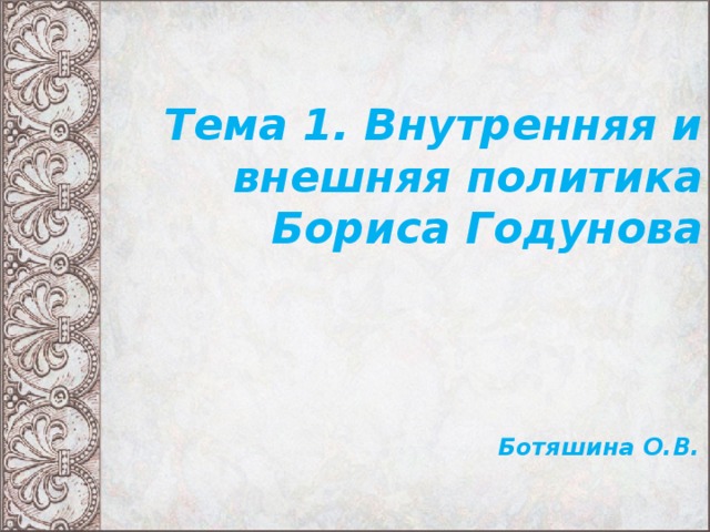 Тема 1. Внутренняя и внешняя политика Бориса Годунова Ботяшина О.В. 