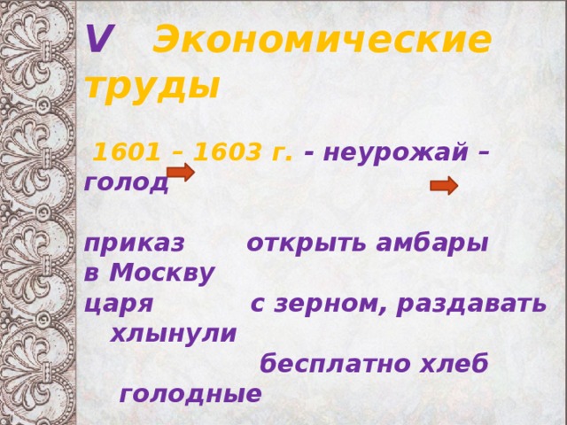 V Экономические труды   1601 – 1603 г. - неурожай – голод  приказ открыть амбары в Москву царя с зерном, раздавать хлынули  бесплатно хлеб голодные  Хлеба на всех не хватало. 1601 г. – начались народные волнения. 