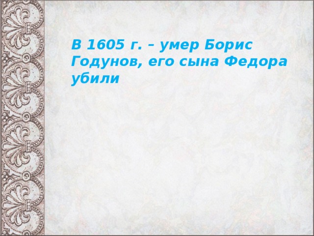 В 1605 г. – умер Борис Годунов, его сына Федора убили 