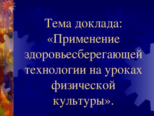 Тема доклада: «Применение здоровьесберегающей технологии на уроках физической культуры». 