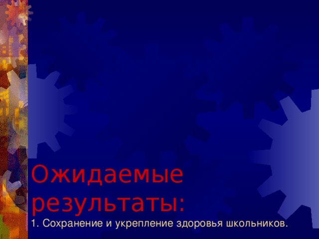 Ожидаемые результаты:  1. Сохранение и укрепление здоровья школьников.   2. Улучшение санитарно- гигиенических условий в школе.   3. Стабильность уровня обученности при переходе учащихся с одной ступени обучения на другую.   4. Создание волонтерского движения в школе.   5. Улучшение взаимоотношений семьи и школы, повышение ответственности родителей  за здоровье ребенка. 