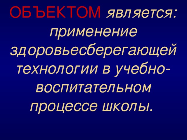 ОБЪЕКТОМ  является: применение здоровьесберегающей технологии в учебно-воспитательном процессе школы.  