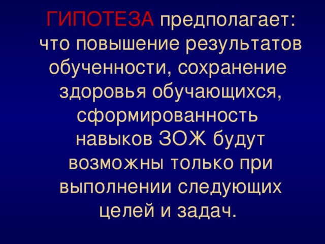 ГИПОТЕЗА предполагает: что повышение результатов обученности, сохранение здоровья обучающихся, сформированность навыков ЗОЖ будут возможны только при выполнении следующих целей и задач. 