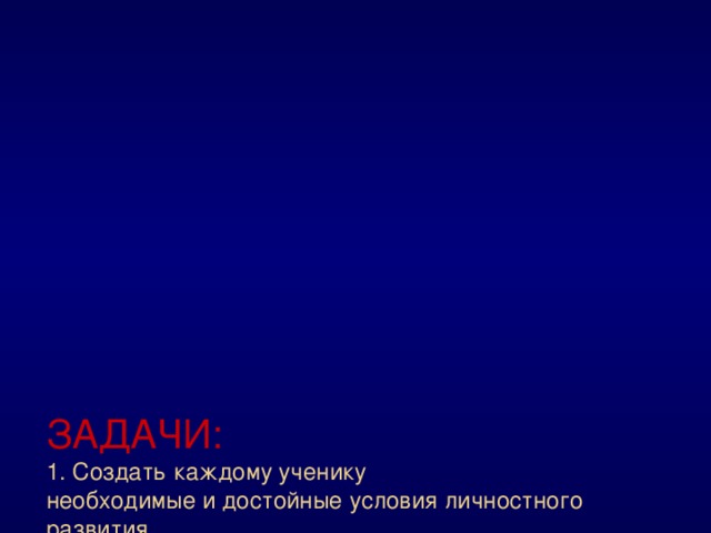 ЗАДАЧИ:   1. Создать каждому ученику  необходимые и достойные условия личностного развития.   2. Предоставить учащимся знания и виды деятельности для опробования своих сил и возможностей, проявления интересов и склонностей.   3. Формировать физически здоровую толерантную личность способную свободно адаптироваться в современном мире.   4. Научить детей использовать полученные знания в повседневной жизни.  