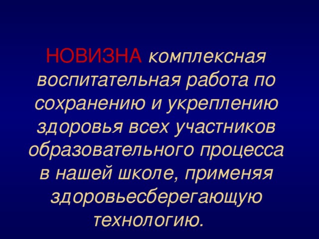 НОВИЗНА  комплексная воспитательная работа по сохранению и укреплению здоровья всех участников образовательного процесса в нашей школе, применяя здоровьесберегающую технологию.  