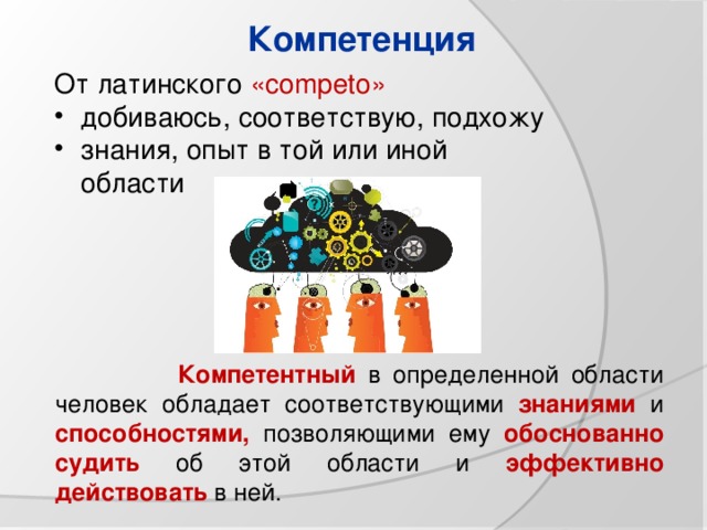 Компетенция От латинского «competo» добиваюсь, соответствую, подхожу знания, опыт в той или иной области   Компетентный  в определенной области человек обладает соответствующими знаниями и способностями, позволяющими ему обоснованно судить об этой области и эффективно действовать в ней. 