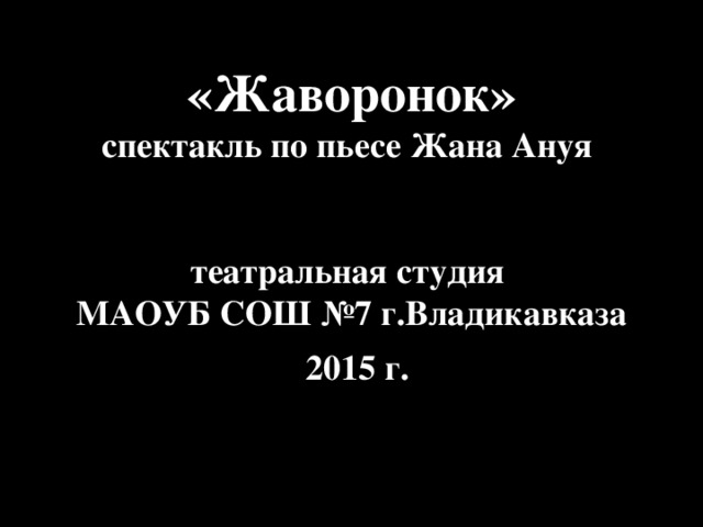 «Жаворонок» спектакль по пьесе Жана Ануя   театральная студия МАОУБ СОШ №7 г.Владикавказа  2015 г. 