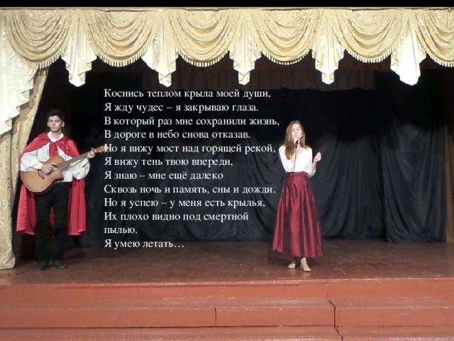 Коснись теплом крыла моей души,   Я жду чудес – я закрываю глаза.   В который раз мне сохранили жизнь,   В дороге в небо снова отказав.   Но я вижу мост над горящей рекой,   Я вижу тень твою впереди,  Я знаю – мне ещё далеко   Сквозь ночь и память, сны и дожди.   Но я успею – у меня есть крылья,   Их плохо видно под смертной пылью.   Я умею летать…    