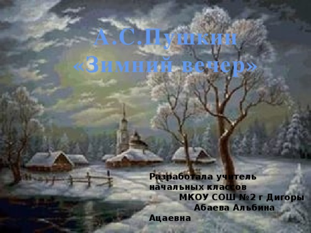А.С.Пушкин «Зимний вечер» Разработала учитель начальных классов  МКОУ СОШ №2 г Дигоры  Абаева Альбина Ацаевна 