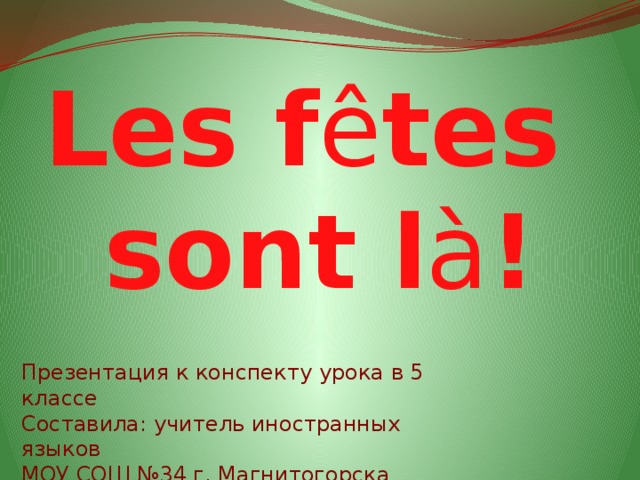 Les f ê tes sont l à ! Презентация к конспекту урока в 5 классе Составила: учитель иностранных языков МОУ СОШ №34 г. Магнитогорска Верховцева Дина Павловна