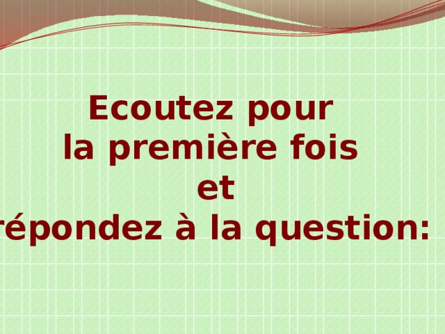 Ecoutez pour la première fois et répondez à la question: