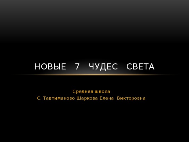 Новые 7 чудес света Средняя школа С. Тавтиманово Шаркова Елена Викторовна 