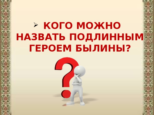  КОГО МОЖНО НАЗВАТЬ ПОДЛИННЫМ ГЕРОЕМ БЫЛИНЫ? 