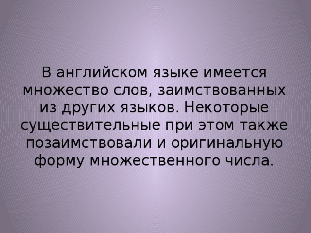 В английском языке имеется множество слов, заимствованных из других языков. Некоторые существительные при этом также позаимствовали и оригинальную форму множественного числа. 