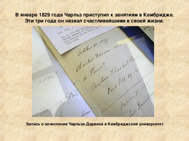 В январе 1829 года Чарльз приступил к занятиям в Кембридже.  Эти три года он назвал счастливейшими в своей жизни. Запись о зачислении Чарльза Дарвина в Кембриджский университет 