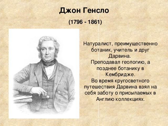 Джон Генсло   (1796 - 1861) Натуралист, преимущественно ботаник, учитель и друг Дарвина.  Преподавал геологию, а позднее ботанику в Кембридже.  Во время кругосветного путешествия Дарвина взял на себя заботу о присылаемых в Англию коллекциях . 