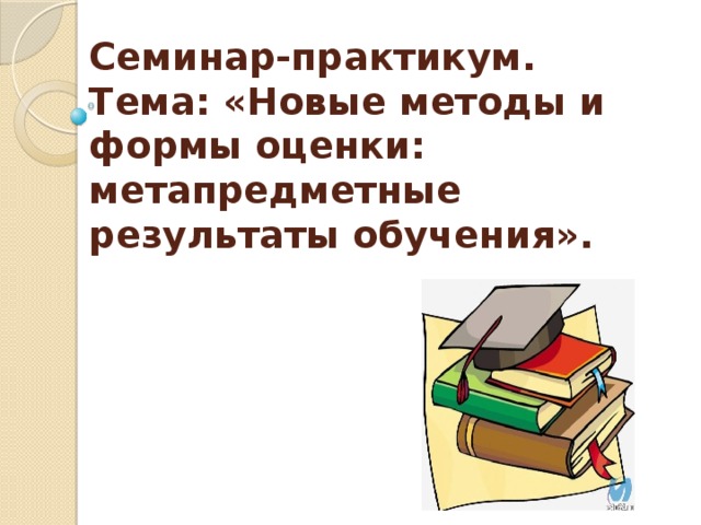 Семинар-практикум.  Тема: «Новые методы и формы оценки: метапредметные результаты обучения». 