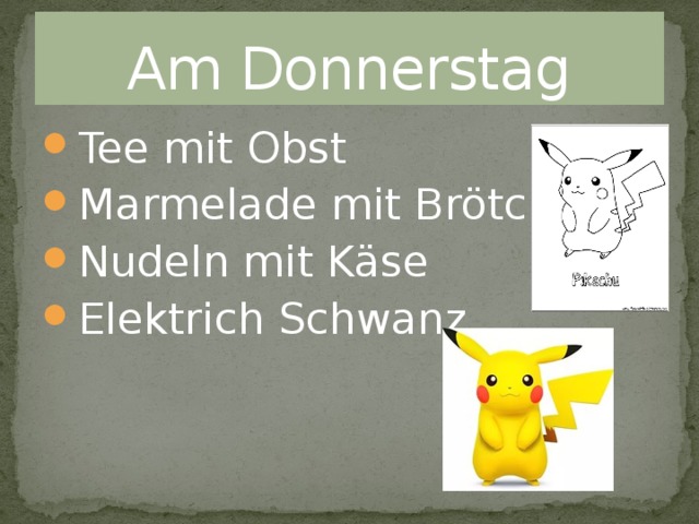 Am Donnerstag Tee mit Obst Marmelade mit Brötchen Nudeln mit Käse Elektrich Schwanz 