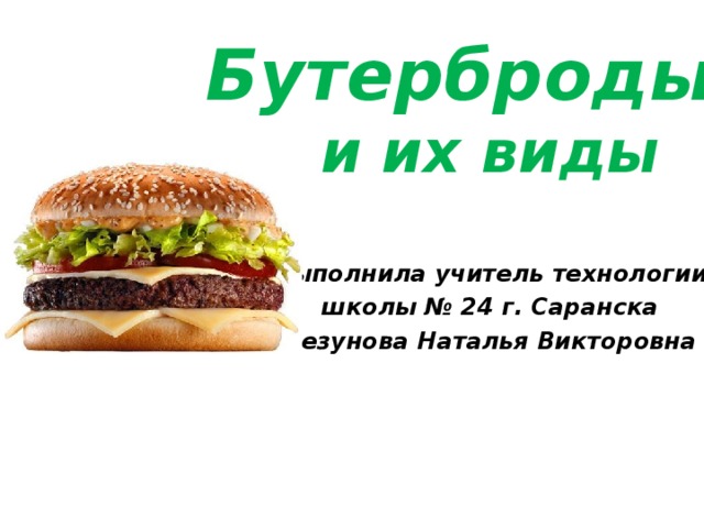 Бутерброды и их виды   Выполнила учитель технологии  школы № 24 г. Саранска Безунова Наталья Викторовна  