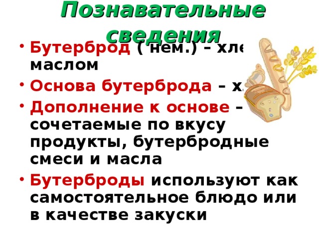 Познавательные сведения Бутерброд ( нем.) – хлеб с маслом Основа бутерброда – хлеб Дополнение к основе – сочетаемые по вкусу продукты, бутербродные смеси и масла Бутерброды используют как самостоятельное блюдо или в качестве закуски  