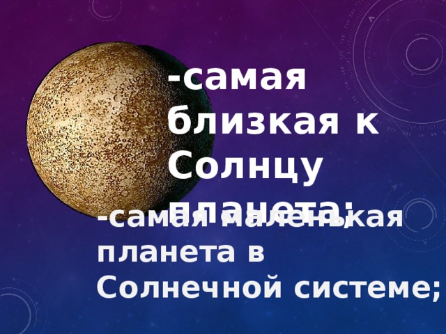-самая близкая к Солнцу планета;  -самая маленькая планета в Солнечной системе; 