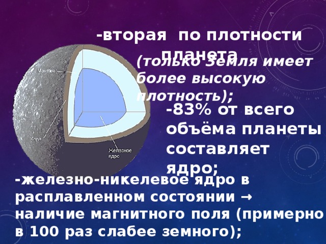 -вторая по плотности планета (только Земля имеет более высокую плотность); -83% от всего объёма планеты составляет ядро; -железно-никелевое ядро в расплавленном состоянии → наличие магнитного поля (примерно в 100 раз слабее земного); 