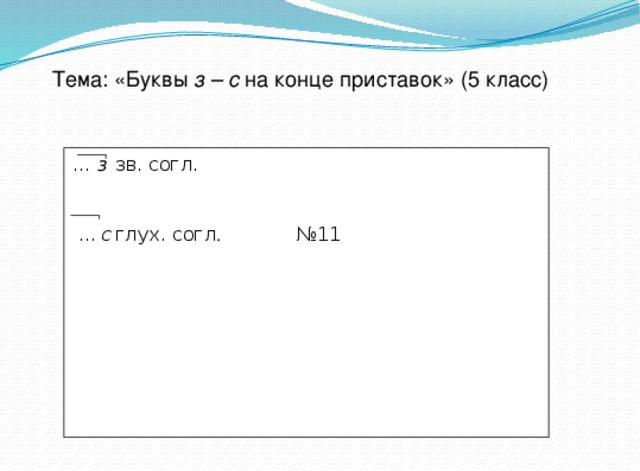 Тема: «Буквы з – с на конце приставок» (5 класс) … з  зв. согл.   ... с  глух. согл .  №11 