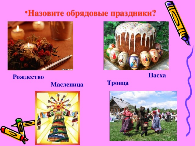 Назовите обрядовые праздники?  Пасха Рождество Троица Масленица 