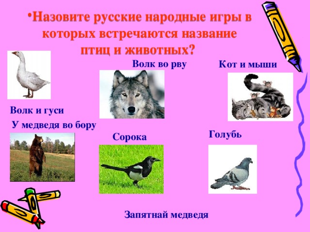 Назовите русские народные игры в которых встречаются название птиц и животных? Волк во рву Кот и мыши Волк и гуси У медведя во бору Голубь Сорока Запятнай медведя 