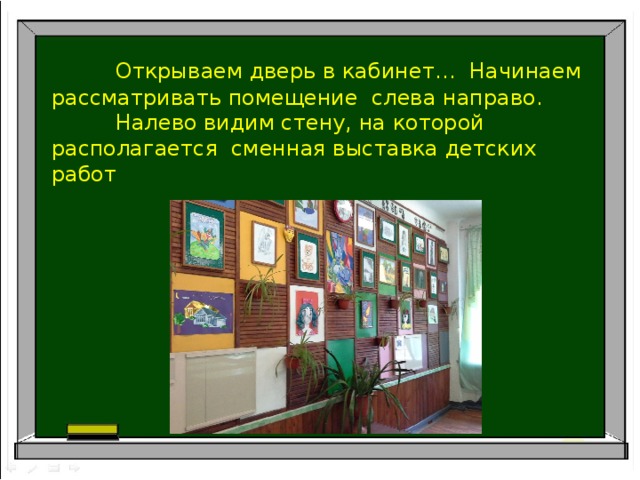  Открываем дверь в кабинет… Начинаем рассматривать помещение слева направо.  Налево видим стену, на которой располагается сменная выставка детских работ 