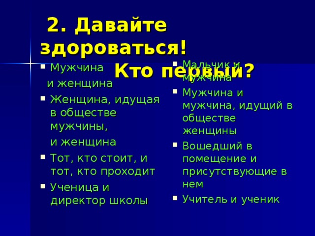 2. Давайте здороваться!  Кто первый? Мальчик и мужчина Мужчина и мужчина, идущий в обществе женщины Вошедший в помещение и присутствующие в нем Учитель и ученик Мужчина  и женщина Женщина, идущая в обществе мужчины,  и женщина Тот, кто стоит, и тот, кто проходит Ученица и директор школы 