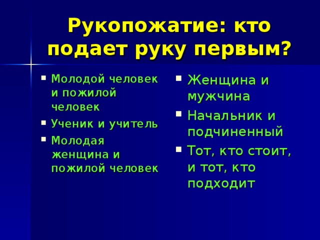 Рукопожатие: кто подает руку первым? Молодой человек и пожилой человек Ученик и учитель Молодая женщина и пожилой человек Женщина и мужчина Начальник и подчиненный Тот, кто стоит, и тот, кто подходит 
