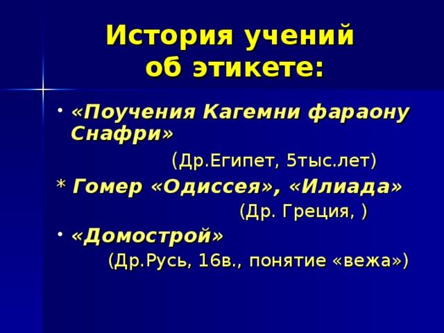 История учений  об этикете: «Поучения Кагемни фараону Снафри»   ( Др.Египет, 5тыс.лет) * Гомер «Одиссея», «Илиада»  (Др. Греция, ) «Домострой»   (Др.Русь, 16в., понятие «вежа») 