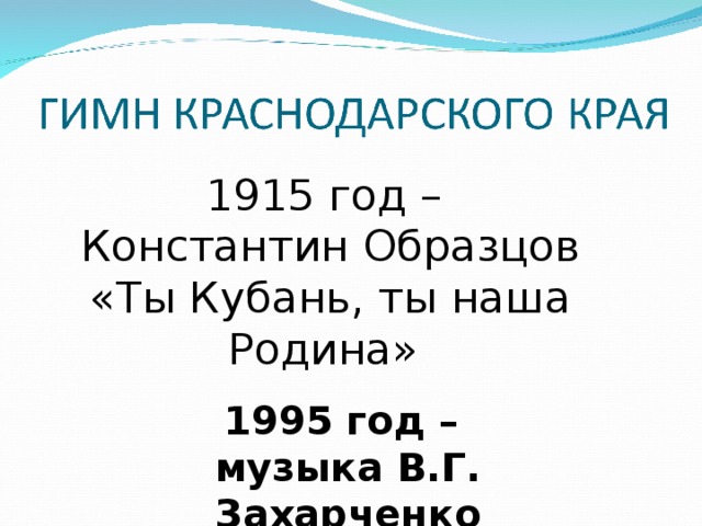 1915 год – Константин Образцов «Ты Кубань, ты наша Родина» 1995 год – музыка В.Г. Захарченко 