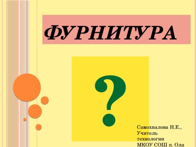 ФУРНИТУРА  ? Самохвалова Н.Е., Учитель технологии МКОУ СОШ п. Ола 