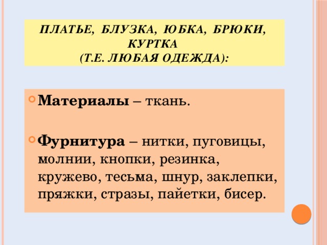 Платье, блузка, юбка, брюки, куртка  (т.е. любая одежда): Материалы – ткань. Фурнитура – нитки, пуговицы, молнии, кнопки, резинка, кружево, тесьма, шнур, заклепки, пряжки, стразы, пайетки, бисер. 
